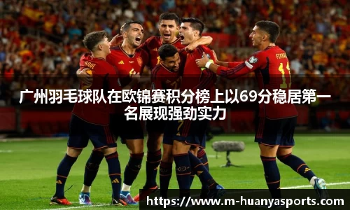 广州羽毛球队在欧锦赛积分榜上以69分稳居第一名展现强劲实力