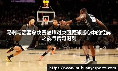 马刺与活塞总决赛巅峰对决回顾球迷心中的经典之战与传奇时刻